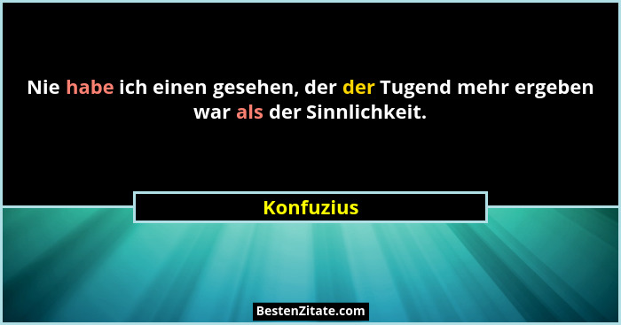 Nie habe ich einen gesehen, der der Tugend mehr ergeben war als der Sinnlichkeit.... - Konfuzius