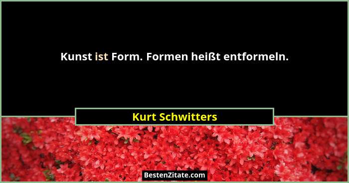 Kunst ist Form. Formen heißt entformeln.... - Kurt Schwitters
