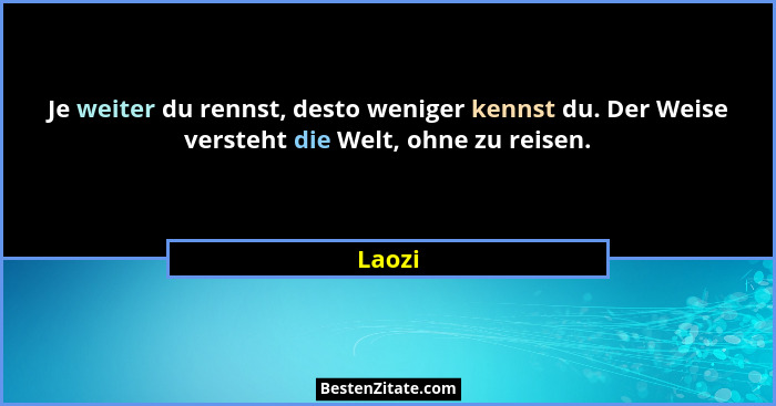 Je weiter du rennst, desto weniger kennst du. Der Weise versteht die Welt, ohne zu reisen.... - Laozi