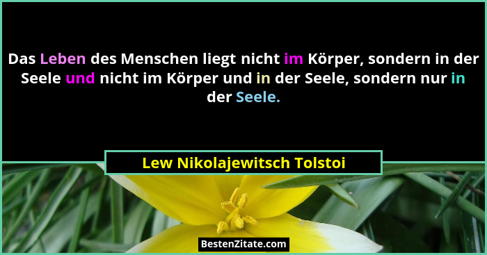Das Leben des Menschen liegt nicht im Körper, sondern in der Seele und nicht im Körper und in der Seele, sondern nur in d... - Lew Nikolajewitsch Tolstoi