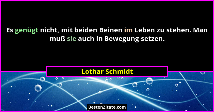 Es genügt nicht, mit beiden Beinen im Leben zu stehen. Man muß sie auch in Bewegung setzen.... - Lothar Schmidt