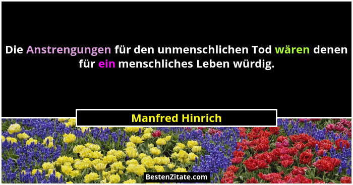 Die Anstrengungen für den unmenschlichen Tod wären denen für ein menschliches Leben würdig.... - Manfred Hinrich