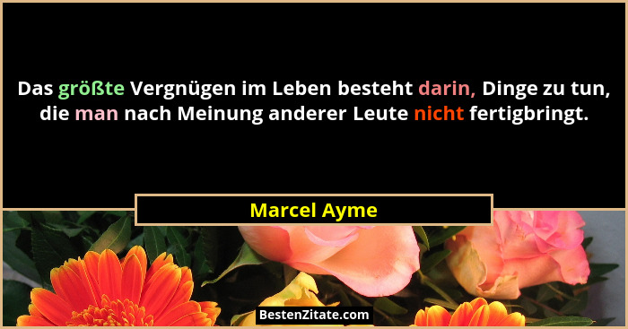 Das größte Vergnügen im Leben besteht darin, Dinge zu tun, die man nach Meinung anderer Leute nicht fertigbringt.... - Marcel Ayme