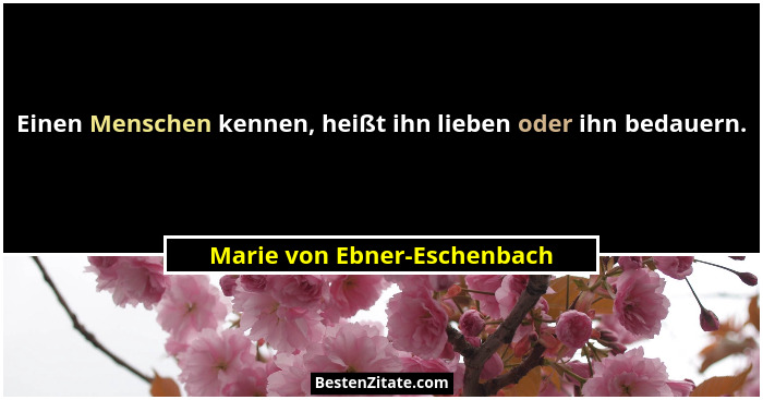 Einen Menschen kennen, heißt ihn lieben oder ihn bedauern.... - Marie von Ebner-Eschenbach