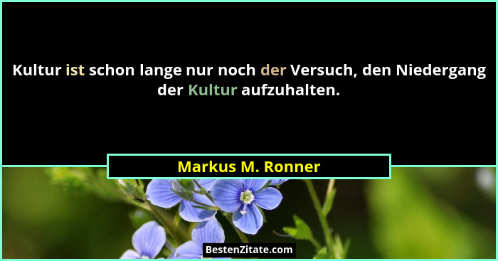 Kultur ist schon lange nur noch der Versuch, den Niedergang der Kultur aufzuhalten.... - Markus M. Ronner