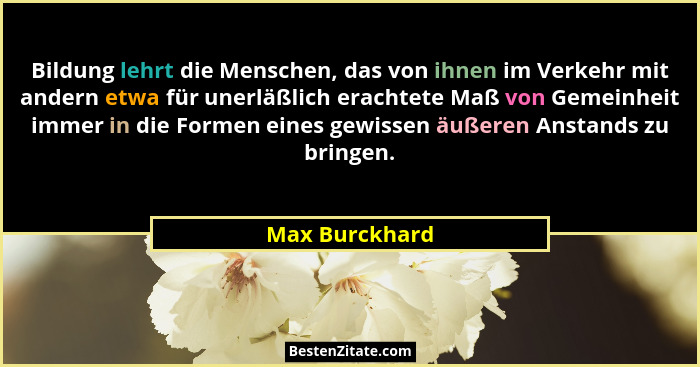 Bildung lehrt die Menschen, das von ihnen im Verkehr mit andern etwa für unerläßlich erachtete Maß von Gemeinheit immer in die Formen... - Max Burckhard