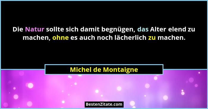 Die Natur sollte sich damit begnügen, das Alter elend zu machen, ohne es auch noch lächerlich zu machen.... - Michel de Montaigne