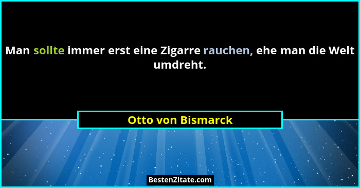 Man sollte immer erst eine Zigarre rauchen, ehe man die Welt umdreht.... - Otto von Bismarck