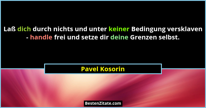 Laß dich durch nichts und unter keiner Bedingung versklaven - handle frei und setze dir deine Grenzen selbst.... - Pavel Kosorin