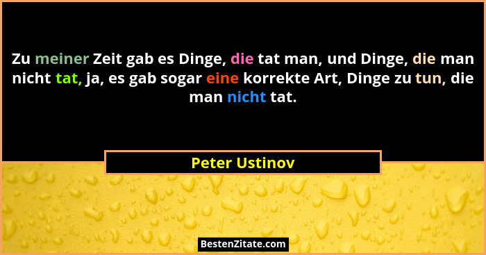 Zu meiner Zeit gab es Dinge, die tat man, und Dinge, die man nicht tat, ja, es gab sogar eine korrekte Art, Dinge zu tun, die man nich... - Peter Ustinov