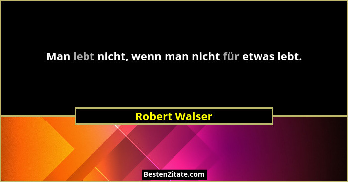 Man lebt nicht, wenn man nicht für etwas lebt.... - Robert Walser