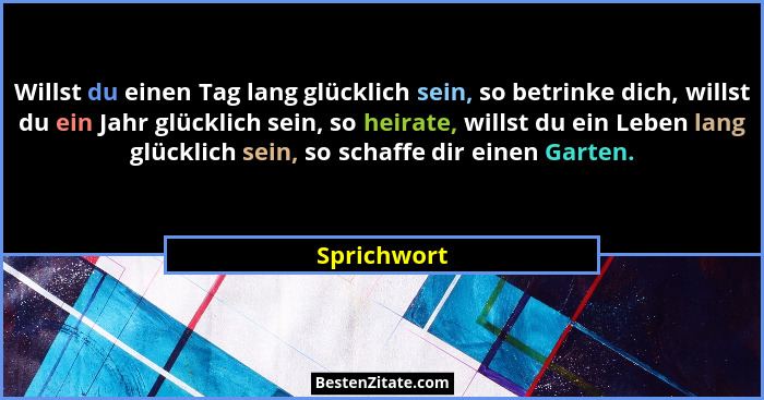 Willst du einen Tag lang glücklich sein, so betrinke dich, willst du ein Jahr glücklich sein, so heirate, willst du ein Leben lang glückl... - Sprichwort