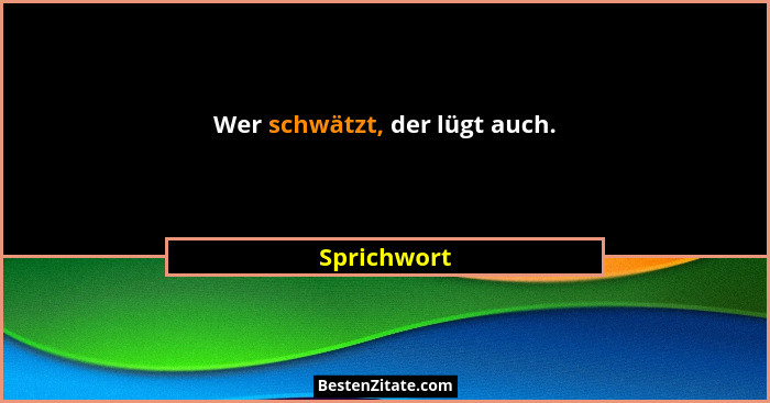 Wer schwätzt, der lügt auch.... - Sprichwort