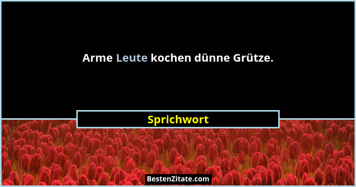Arme Leute kochen dünne Grütze.... - Sprichwort