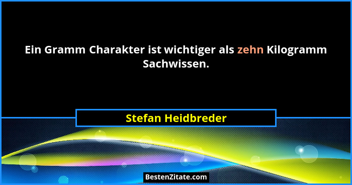 Ein Gramm Charakter ist wichtiger als zehn Kilogramm Sachwissen.... - Stefan Heidbreder