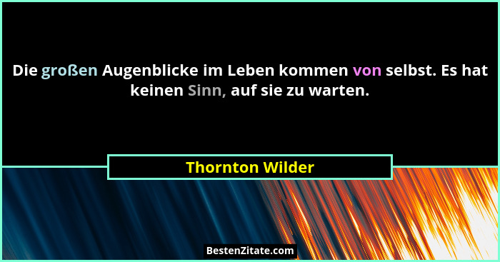Die großen Augenblicke im Leben kommen von selbst. Es hat keinen Sinn, auf sie zu warten.... - Thornton Wilder