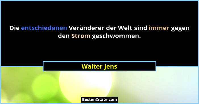 Die entschiedenen Veränderer der Welt sind immer gegen den Strom geschwommen.... - Walter Jens