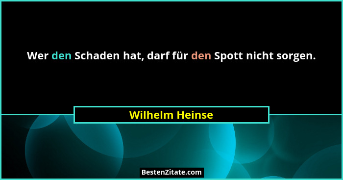 Wer den Schaden hat, darf für den Spott nicht sorgen.... - Wilhelm Heinse