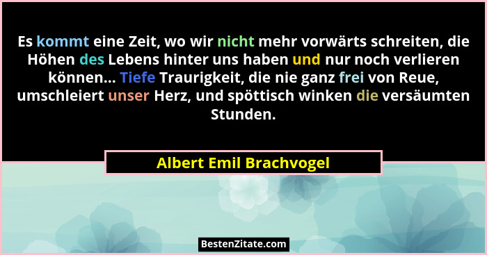 Es kommt eine Zeit, wo wir nicht mehr vorwärts schreiten, die Höhen des Lebens hinter uns haben und nur noch verlieren können... - Albert Emil Brachvogel