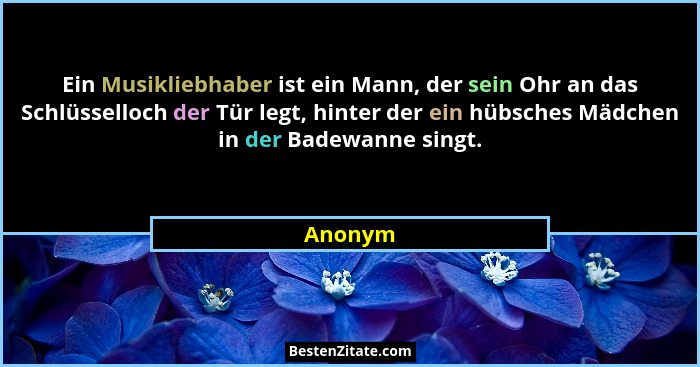 Ein Musikliebhaber ist ein Mann, der sein Ohr an das Schlüsselloch der Tür legt, hinter der ein hübsches Mädchen in der Badewanne singt.... - Anonym