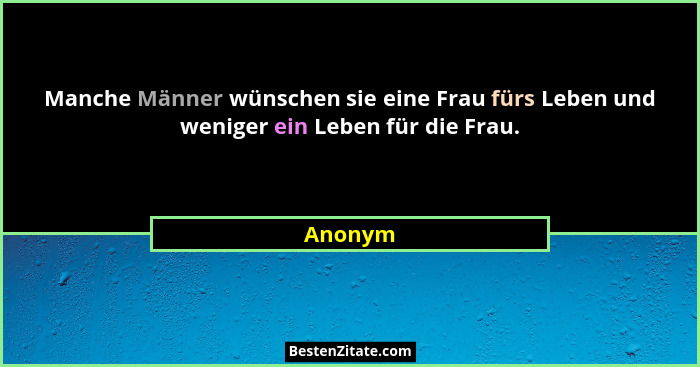 Manche Männer wünschen sie eine Frau fürs Leben und weniger ein Leben für die Frau.... - Anonym