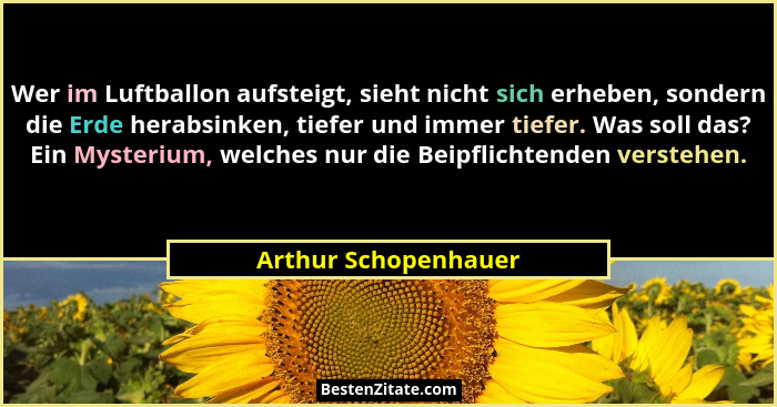 Wer im Luftballon aufsteigt, sieht nicht sich erheben, sondern die Erde herabsinken, tiefer und immer tiefer. Was soll das? Ein... - Arthur Schopenhauer