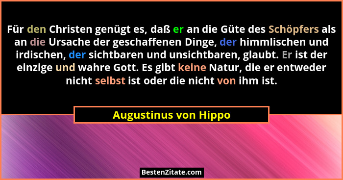 Für den Christen genügt es, daß er an die Güte des Schöpfers als an die Ursache der geschaffenen Dinge, der himmlischen und ird... - Augustinus von Hippo
