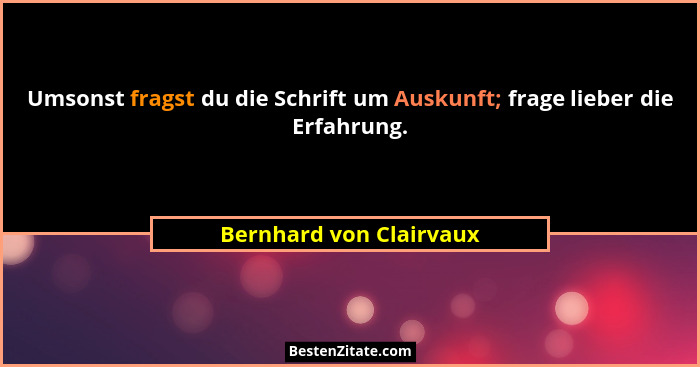 Umsonst fragst du die Schrift um Auskunft; frage lieber die Erfahrung.... - Bernhard von Clairvaux