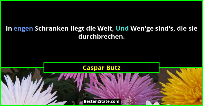 In engen Schranken liegt die Welt, Und Wen'ge sind's, die sie durchbrechen.... - Caspar Butz