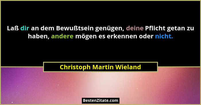 Laß dir an dem Bewußtsein genügen, deine Pflicht getan zu haben, andere mögen es erkennen oder nicht.... - Christoph Martin Wieland
