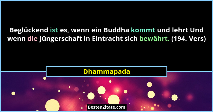 Beglückend ist es, wenn ein Buddha kommt und lehrt Und wenn die Jüngerschaft in Eintracht sich bewährt. (194. Vers)... - Dhammapada