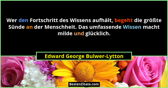 Wer den Fortschritt des Wissens aufhält, begeht die größte Sünde an der Menschheit. Das umfassende Wissen macht milde un... - Edward George Bulwer-Lytton