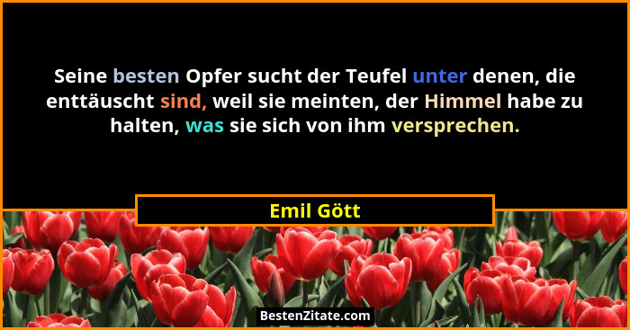 Seine besten Opfer sucht der Teufel unter denen, die enttäuscht sind, weil sie meinten, der Himmel habe zu halten, was sie sich von ihm ve... - Emil Gött