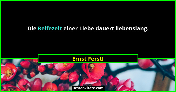 Die Reifezeit einer Liebe dauert liebenslang.... - Ernst Ferstl