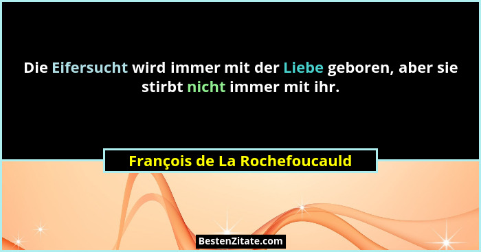 Die Eifersucht wird immer mit der Liebe geboren, aber sie stirbt nicht immer mit ihr.... - François de La Rochefoucauld