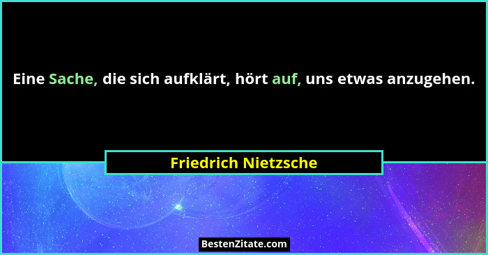 Eine Sache, die sich aufklärt, hört auf, uns etwas anzugehen.... - Friedrich Nietzsche