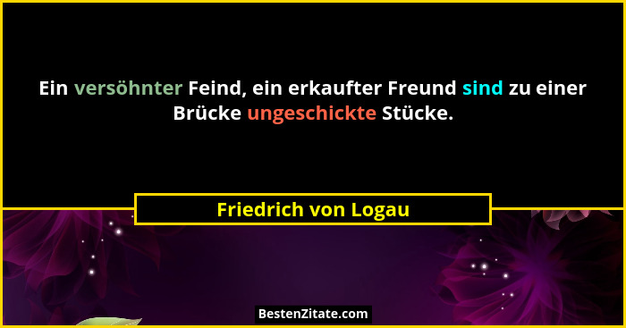 Ein versöhnter Feind, ein erkaufter Freund sind zu einer Brücke ungeschickte Stücke.... - Friedrich von Logau