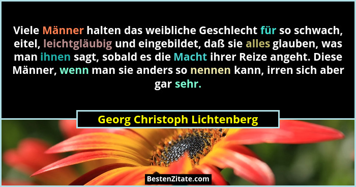 Viele Männer halten das weibliche Geschlecht für so schwach, eitel, leichtgläubig und eingebildet, daß sie alles glauben... - Georg Christoph Lichtenberg