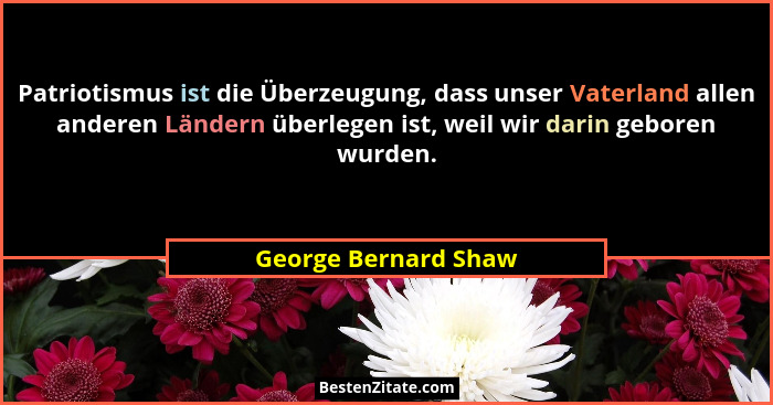 Patriotismus ist die Überzeugung, dass unser Vaterland allen anderen Ländern überlegen ist, weil wir darin geboren wurden.... - George Bernard Shaw