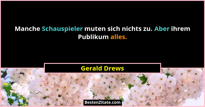 Manche Schauspieler muten sich nichts zu. Aber ihrem Publikum alles.... - Gerald Drews