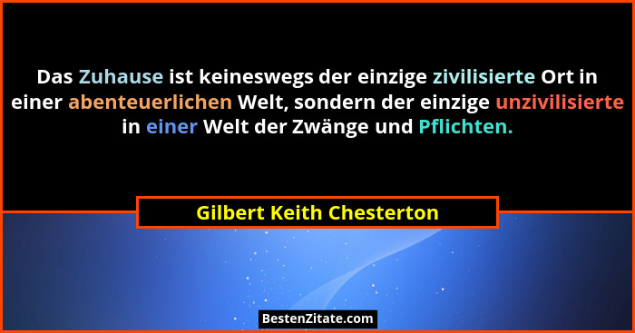 Das Zuhause ist keineswegs der einzige zivilisierte Ort in einer abenteuerlichen Welt, sondern der einzige unzivilisierte i... - Gilbert Keith Chesterton