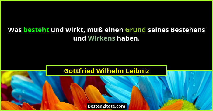 Was besteht und wirkt, muß einen Grund seines Bestehens und Wirkens haben.... - Gottfried Wilhelm Leibniz