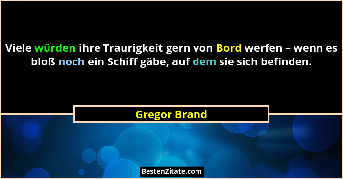 Viele würden ihre Traurigkeit gern von Bord werfen – wenn es bloß noch ein Schiff gäbe, auf dem sie sich befinden.... - Gregor Brand