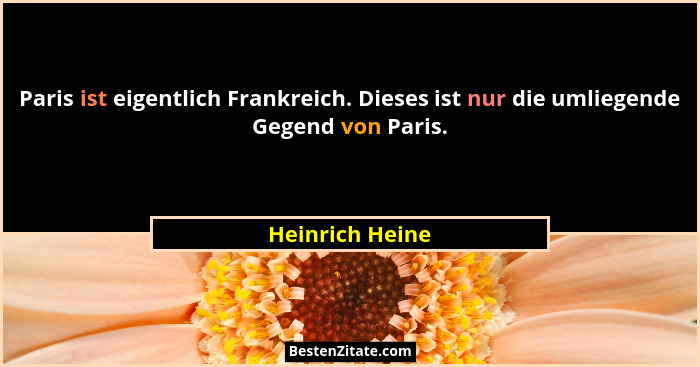 Paris ist eigentlich Frankreich. Dieses ist nur die umliegende Gegend von Paris.... - Heinrich Heine