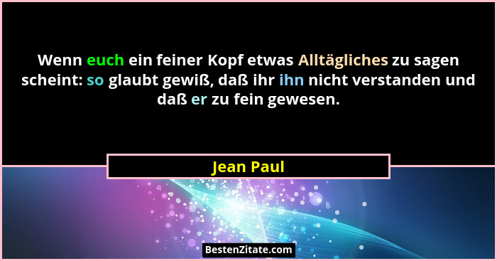 Wenn euch ein feiner Kopf etwas Alltägliches zu sagen scheint: so glaubt gewiß, daß ihr ihn nicht verstanden und daß er zu fein gewesen.... - Jean Paul