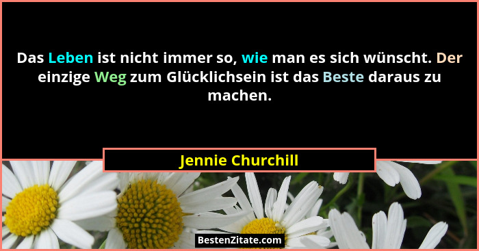 Das Leben ist nicht immer so, wie man es sich wünscht. Der einzige Weg zum Glücklichsein ist das Beste daraus zu machen.... - Jennie Churchill
