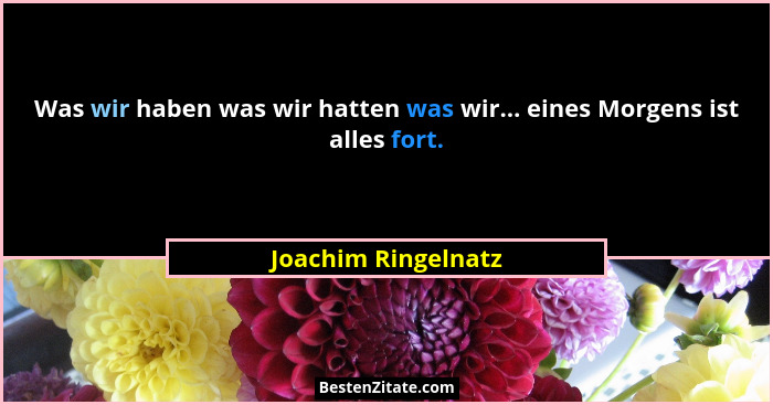 Was wir haben was wir hatten was wir... eines Morgens ist alles fort.... - Joachim Ringelnatz