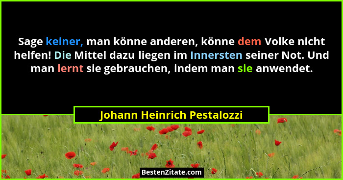 Sage keiner, man könne anderen, könne dem Volke nicht helfen! Die Mittel dazu liegen im Innersten seiner Not. Und man ler... - Johann Heinrich Pestalozzi