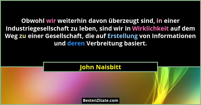 Obwohl wir weiterhin davon überzeugt sind, in einer Industriegesellschaft zu leben, sind wir in Wirklichkeit auf dem Weg zu einer Gese... - John Naisbitt