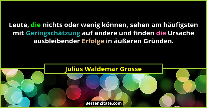 Leute, die nichts oder wenig können, sehen am häufigsten mit Geringschätzung auf andere und finden die Ursache ausbleibender... - Julius Waldemar Grosse